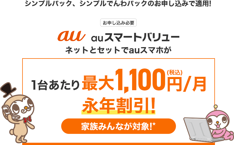 シンプルパック、シンプルでんわパックのお申し込みで適用！ auスマートバリュー ネットとセットでauスマホが1台あたり最大1,100(税込)円/月永年割引！ 家族みんなが対象！